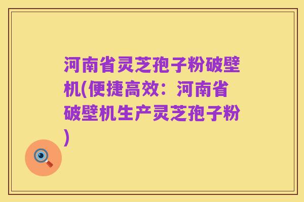 河南省灵芝孢子粉破壁机(便捷高效:河南省破壁机生产灵芝孢子粉)