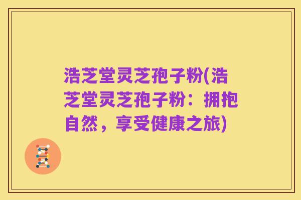 浩芝堂灵芝孢子粉(浩芝堂灵芝孢子粉:拥抱自然,享受健康之旅)