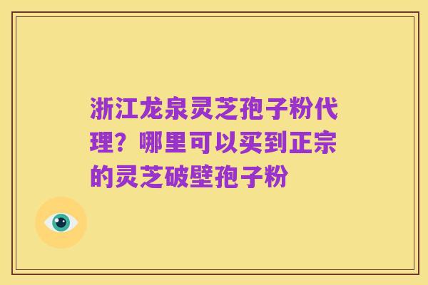 浙江龙泉灵芝孢子粉代理？哪里可以买到正宗的灵芝破壁孢子粉