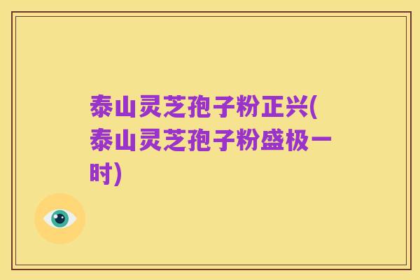 泰山灵芝孢子粉正兴(泰山灵芝孢子粉盛极一时)