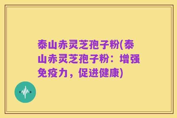 泰山赤灵芝孢子粉(泰山赤灵芝孢子粉：增强免疫力，促进健康)