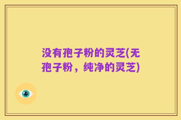 没有孢子粉的灵芝(无孢子粉,纯净的灵芝)