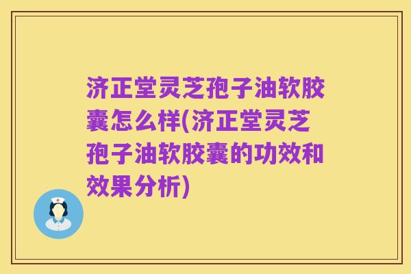 济正堂灵芝孢子油软胶囊怎么样(济正堂灵芝孢子油软胶囊的功效和效果分析)