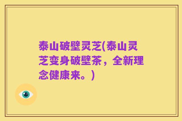 泰山破壁灵芝(泰山灵芝变身破壁茶,全新理念健康来。)