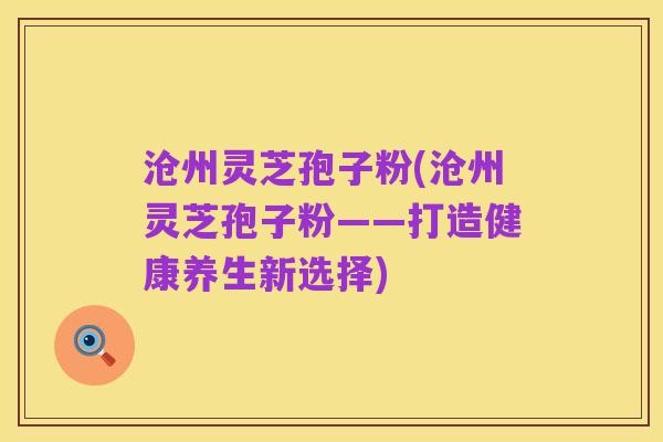 沧州灵芝孢子粉(沧州灵芝孢子粉——打造健康养生新选择)