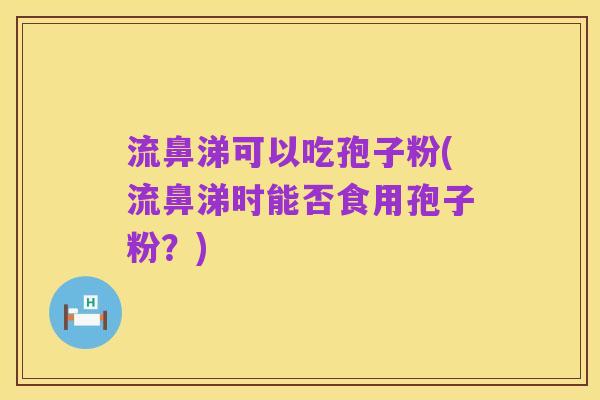 流鼻涕可以吃孢子粉(流鼻涕时能否食用孢子粉?)