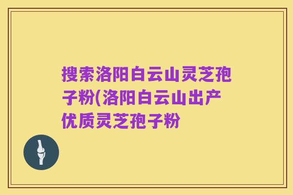 搜索洛阳白云山灵芝孢子粉(洛阳白云山出产优质灵芝孢子粉