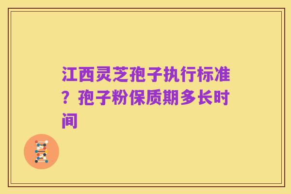 江西灵芝孢子执行标准?孢子粉保质期多长时间