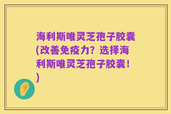 海利斯唯灵芝孢子胶囊(改善免疫力？选择海利斯唯灵芝孢子胶囊！)