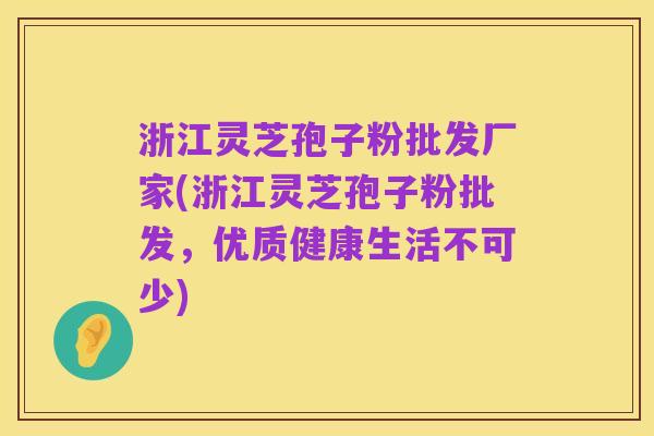 浙江灵芝孢子粉批发厂家(浙江灵芝孢子粉批发,优质健康生活不可少)