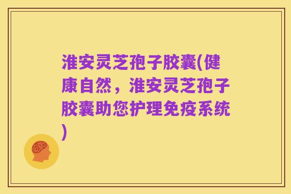 淮安灵芝孢子胶囊(健康自然，淮安灵芝孢子胶囊助您护理免疫系统)