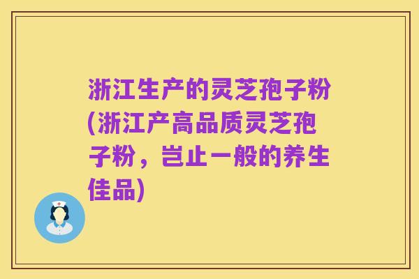 浙江生产的灵芝孢子粉(浙江产高品质灵芝孢子粉，岂止一般的养生佳品)