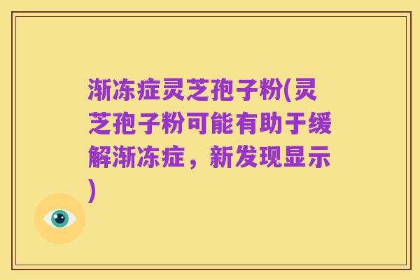 渐冻症灵芝孢子粉(灵芝孢子粉可能有助于缓解渐冻症,新发现显示)