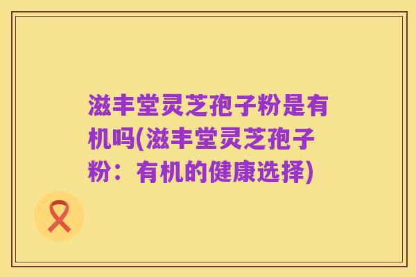 滋丰堂灵芝孢子粉是有机吗(滋丰堂灵芝孢子粉:有机的健康选择)