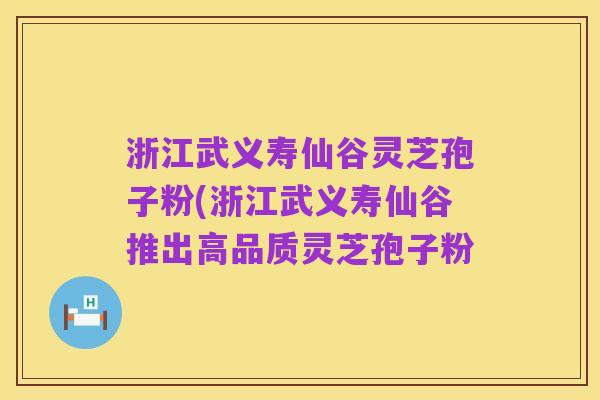 浙江武义寿仙谷灵芝孢子粉(浙江武义寿仙谷推出高品质灵芝孢子粉