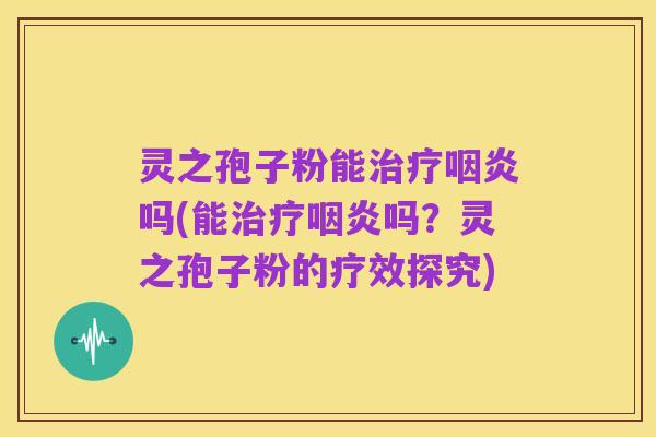 灵之孢子粉能治疗咽炎吗(能治疗咽炎吗?灵之孢子粉的疗效探究)