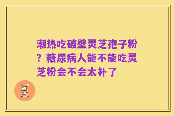 潮热吃破壁灵芝孢子粉?糖尿病人能不能吃灵芝粉会不会太补了