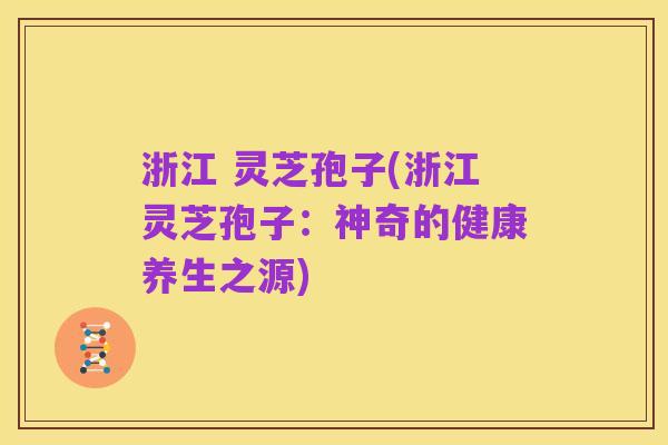 浙江 灵芝孢子(浙江灵芝孢子:神奇的健康养生之源)
