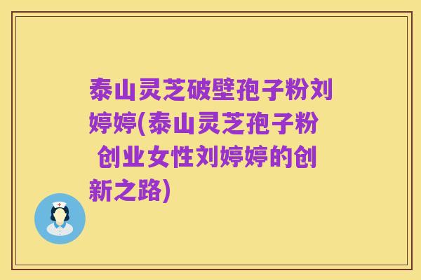 泰山灵芝破壁孢子粉刘婷婷(泰山灵芝孢子粉 创业女性刘婷婷的创新之路)