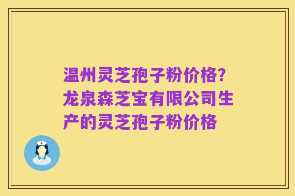 温州灵芝孢子粉价格?龙泉森芝宝有限公司生产的灵芝孢子粉价格