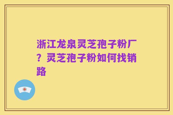 浙江龙泉灵芝孢子粉厂？灵芝孢子粉如何找销路