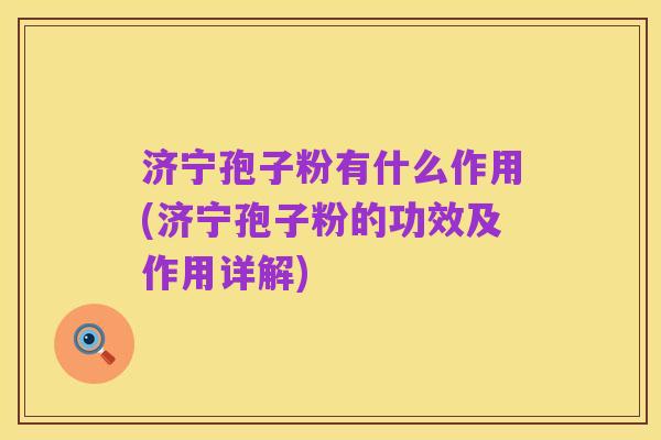 济宁孢子粉有什么作用(济宁孢子粉的功效及作用详解)