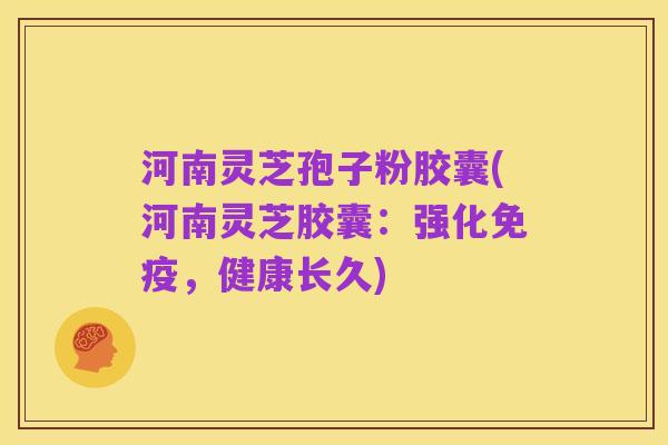 河南灵芝孢子粉胶囊(河南灵芝胶囊:强化免疫,健康长久)