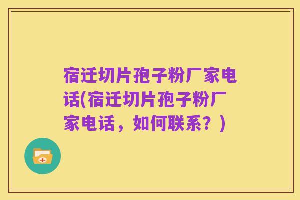 宿迁切片孢子粉厂家电话(宿迁切片孢子粉厂家电话，如何联系？)