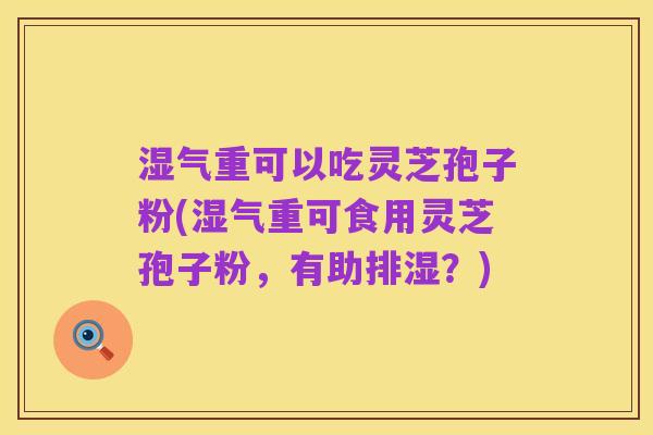 湿气重可以吃灵芝孢子粉(湿气重可食用灵芝孢子粉,有助排湿?)