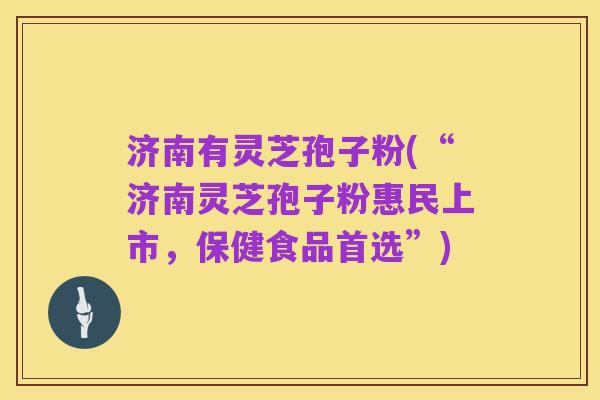 济南有灵芝孢子粉(“济南灵芝孢子粉惠民上市,保健食品首选”)