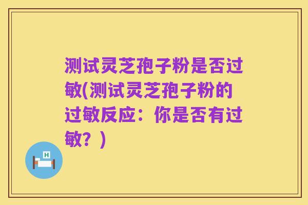 测试灵芝孢子粉是否过敏(测试灵芝孢子粉的过敏反应:你是否有过敏?)