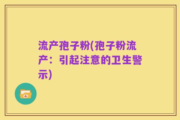 流产孢子粉(孢子粉流产：引起注意的卫生警示)