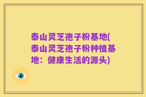 泰山灵芝孢子粉基地(泰山灵芝孢子粉种植基地:健康生活的源头)