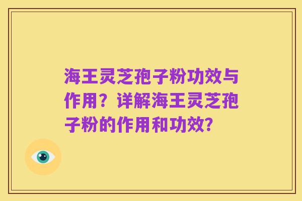 海王灵芝孢子粉功效与作用？详解海王灵芝孢子粉的作用和功效？