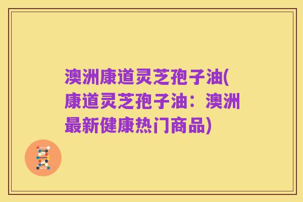 澳洲康道灵芝孢子油(康道灵芝孢子油:澳洲最新健康热门商品)