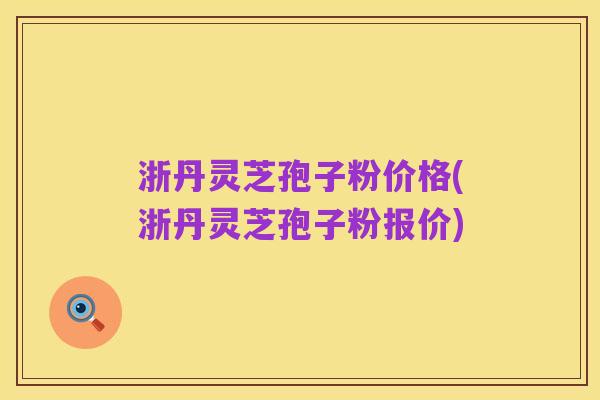 浙丹灵芝孢子粉价格(浙丹灵芝孢子粉报价)