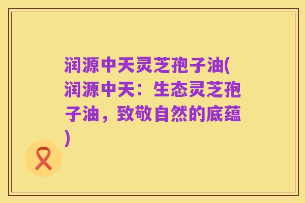 润源中天灵芝孢子油(润源中天：生态灵芝孢子油，致敬自然的底蕴)
