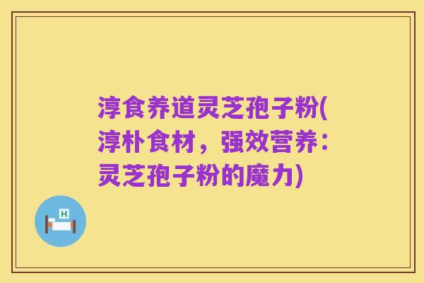 淳食养道灵芝孢子粉(淳朴食材，强效营养：灵芝孢子粉的魔力)