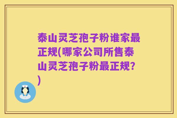 泰山灵芝孢子粉谁家最正规(哪家公司所售泰山灵芝孢子粉最正规?)
