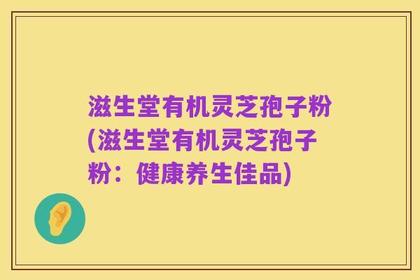 滋生堂有机灵芝孢子粉(滋生堂有机灵芝孢子粉：健康养生佳品)