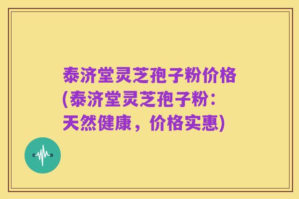 泰济堂灵芝孢子粉价格(泰济堂灵芝孢子粉：天然健康，价格实惠)