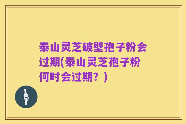 泰山灵芝破壁孢子粉会过期(泰山灵芝孢子粉何时会过期?)