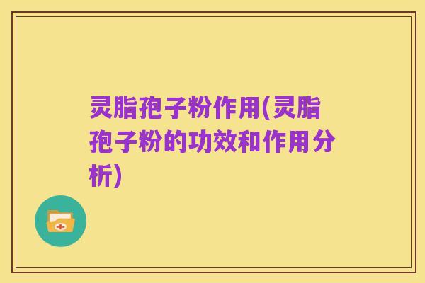 灵脂孢子粉作用(灵脂孢子粉的功效和作用分析)