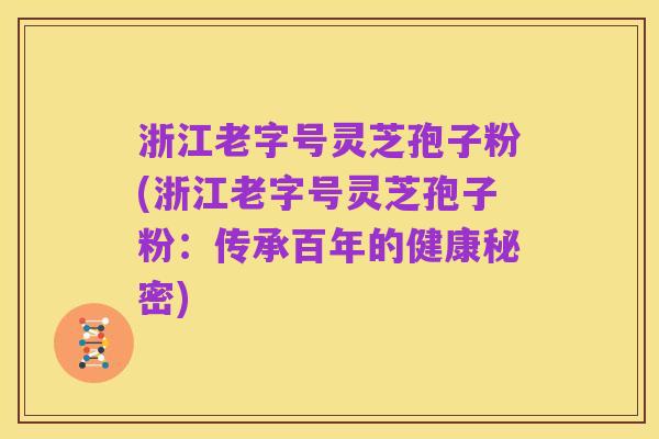 浙江老字号灵芝孢子粉(浙江老字号灵芝孢子粉:传承百年的健康秘密)