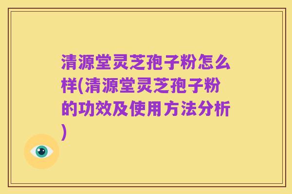 清源堂灵芝孢子粉怎么样(清源堂灵芝孢子粉的功效及使用方法分析)