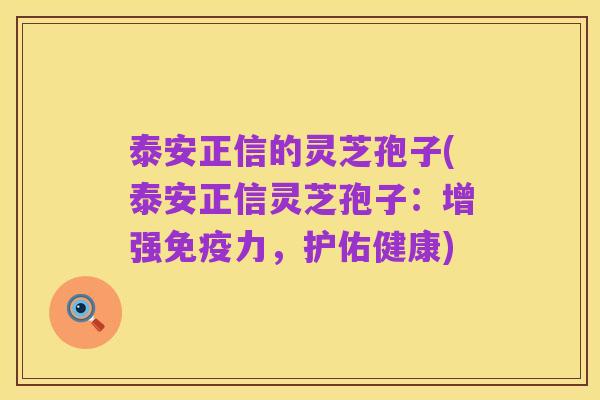 泰安正信的灵芝孢子(泰安正信灵芝孢子:增强免疫力,护佑健康)