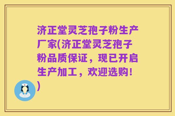 济正堂灵芝孢子粉生产厂家(济正堂灵芝孢子粉品质保证，现已开启生产加工，欢迎选购！)