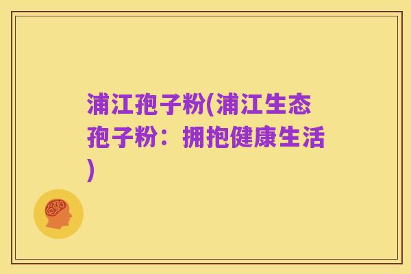 浦江孢子粉(浦江生态孢子粉:拥抱健康生活)
