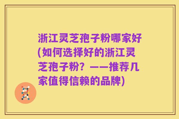 浙江灵芝孢子粉哪家好(如何选择好的浙江灵芝孢子粉?——推荐几家值得信赖的品牌)