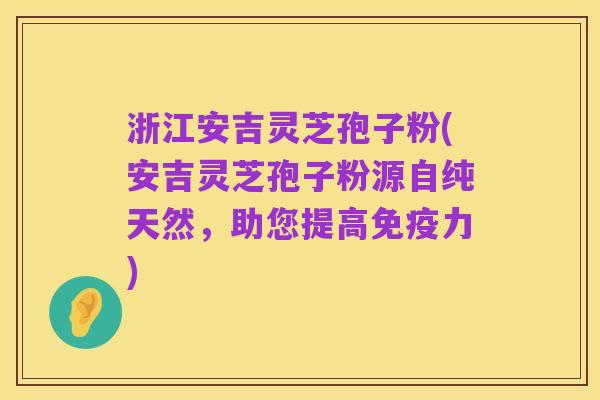 浙江安吉灵芝孢子粉(安吉灵芝孢子粉源自纯天然,助您提高免疫力)